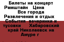 Билеты на концерт Рамштайн › Цена ­ 210 - Все города Развлечения и отдых » События, вечеринки и тусовки   . Хабаровский край,Николаевск-на-Амуре г.